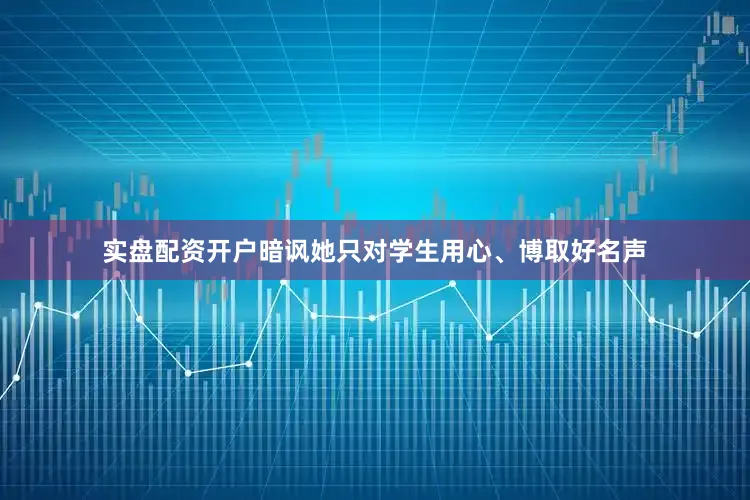 实盘配资开户暗讽她只对学生用心、博取好名声