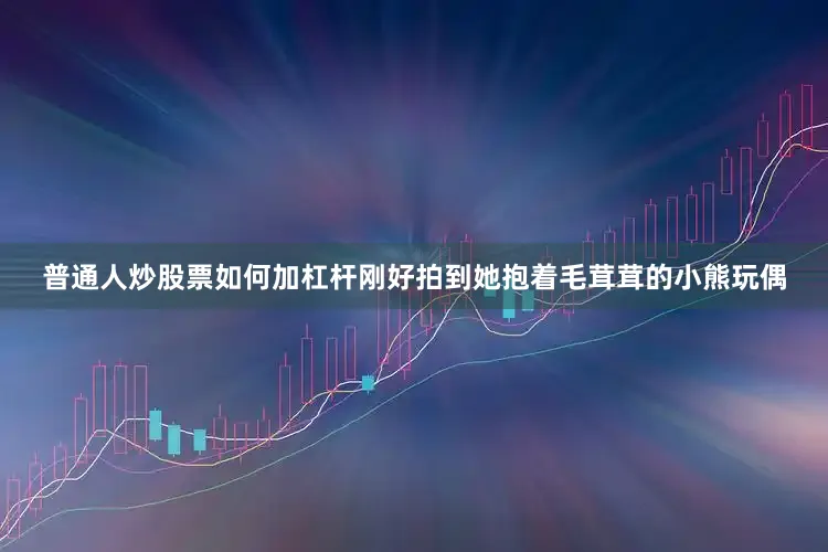 普通人炒股票如何加杠杆刚好拍到她抱着毛茸茸的小熊玩偶