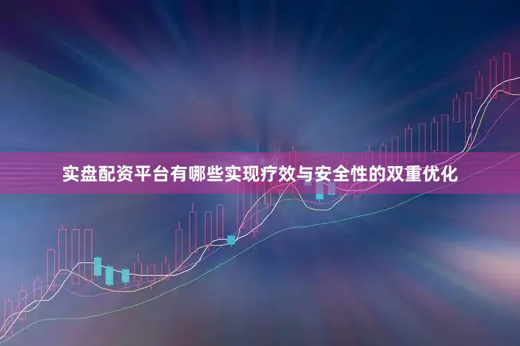 实盘配资平台有哪些实现疗效与安全性的双重优化