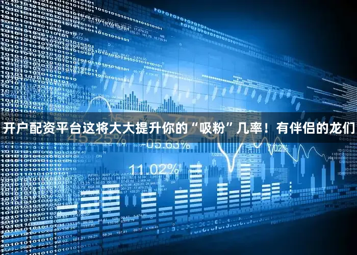 开户配资平台这将大大提升你的“吸粉”几率！有伴侣的龙们