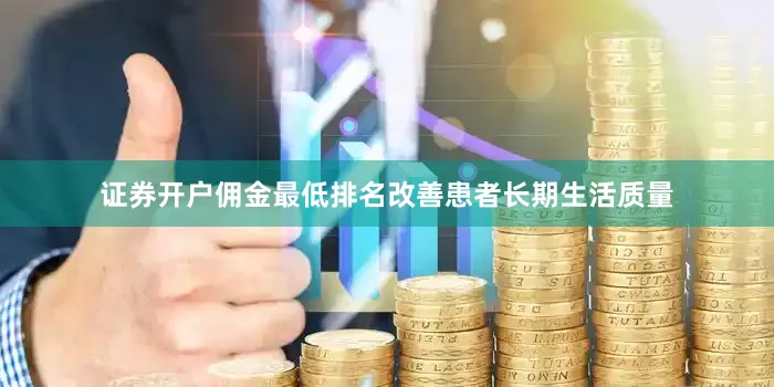 证券开户佣金最低排名改善患者长期生活质量
