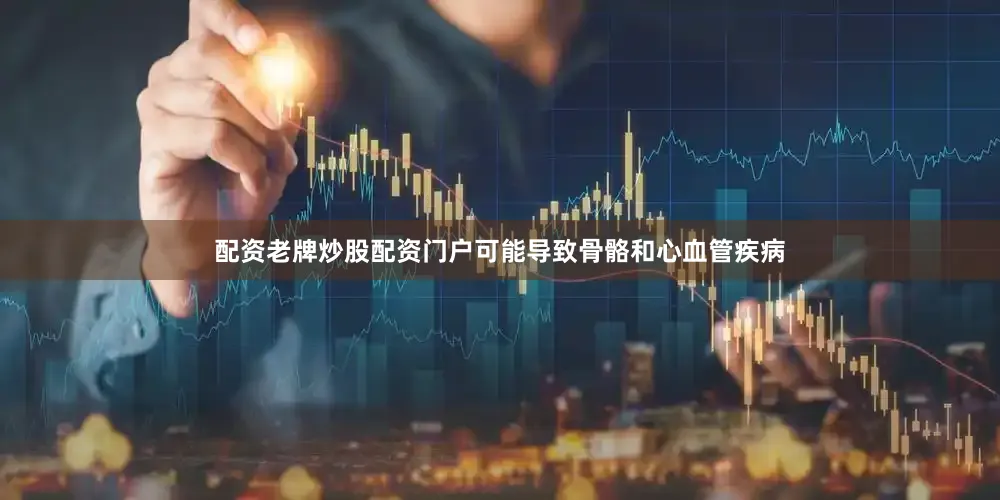 配资老牌炒股配资门户可能导致骨骼和心血管疾病