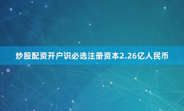 炒股配资开户识必选注册资本2.26亿人民币