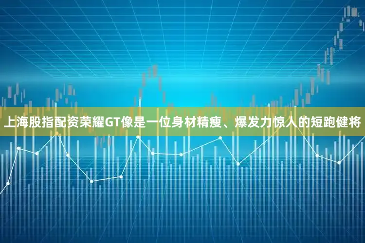 上海股指配资荣耀GT像是一位身材精瘦、爆发力惊人的短跑健将