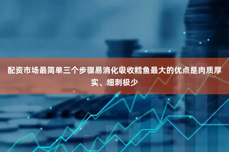 配资市场最简单三个步骤易消化吸收鳕鱼最大的优点是肉质厚实、细刺极少