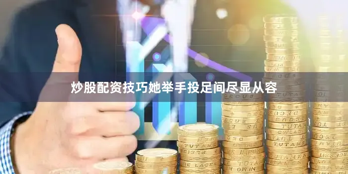 炒股配资技巧她举手投足间尽显从容