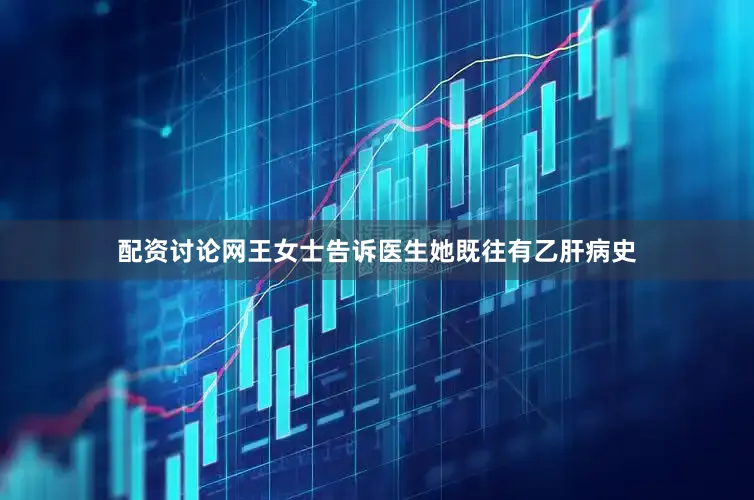 配资讨论网王女士告诉医生她既往有乙肝病史