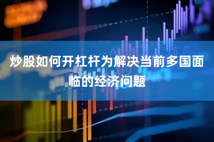 炒股如何开杠杆为解决当前多国面临的经济问题