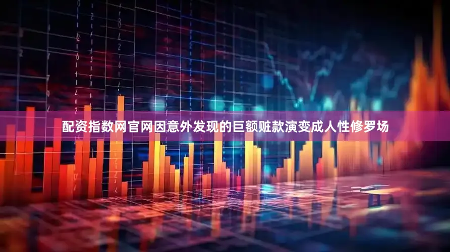 配资指数网官网因意外发现的巨额赃款演变成人性修罗场