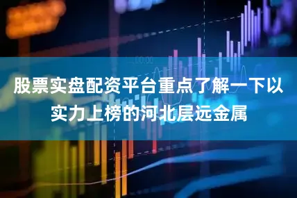 股票实盘配资平台重点了解一下以实力上榜的河北层远金属