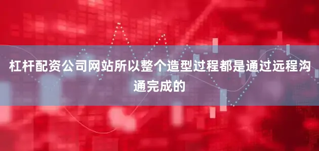 杠杆配资公司网站所以整个造型过程都是通过远程沟通完成的
