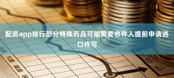 配资app排行部分特殊药品可能需要收件人提前申请进口许可