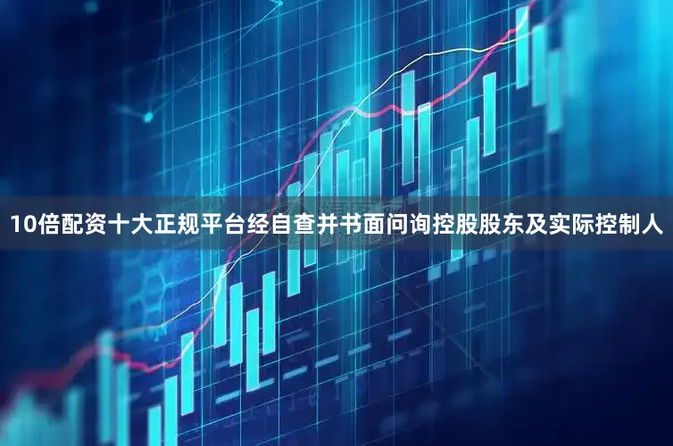10倍配资十大正规平台经自查并书面问询控股股东及实际控制人