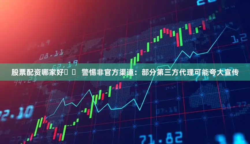 股票配资哪家好⚠️ 警惕非官方渠道：部分第三方代理可能夸大宣传