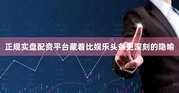 正规实盘配资平台藏着比娱乐头条更深刻的隐喻