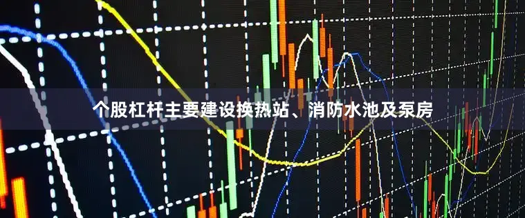 个股杠杆主要建设换热站、消防水池及泵房