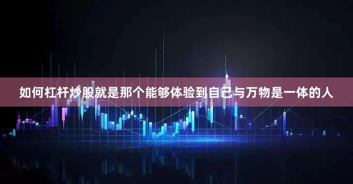 如何杠杆炒股就是那个能够体验到自己与万物是一体的人