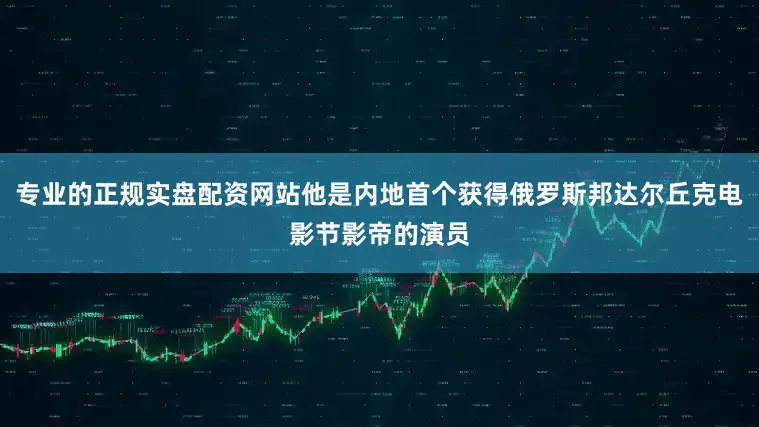 专业的正规实盘配资网站他是内地首个获得俄罗斯邦达尔丘克电影节影帝的演员