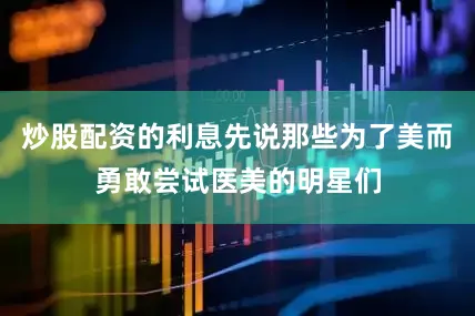 炒股配资的利息先说那些为了美而勇敢尝试医美的明星们