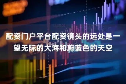 配资门户平台配资镜头的远处是一望无际的大海和蔚蓝色的天空