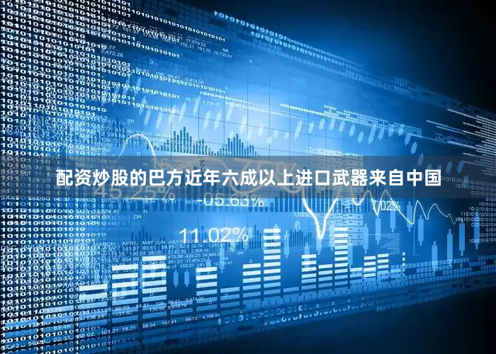 配资炒股的巴方近年六成以上进口武器来自中国